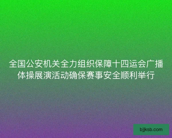 全国公安机关全力组织保障十四运会广播体操展演活动确保赛事安全顺利举行