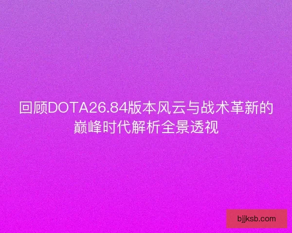 回顾DOTA26.84版本风云与战术革新的巅峰时代解析全景透视