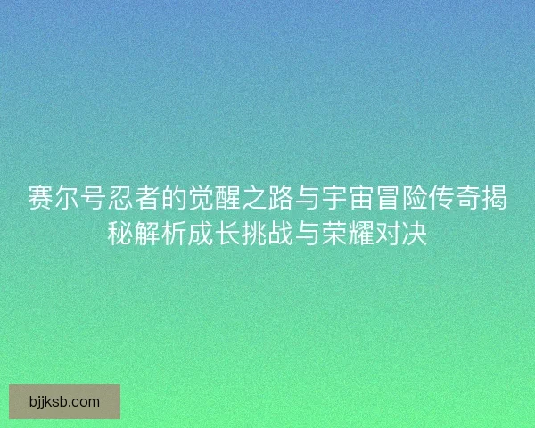 赛尔号忍者的觉醒之路与宇宙冒险传奇揭秘解析成长挑战与荣耀对决