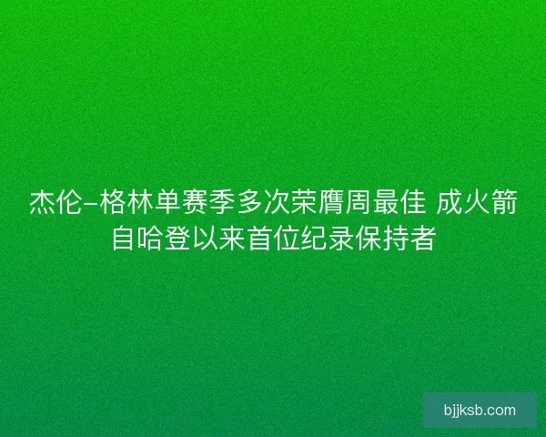 杰伦-格林单赛季多次荣膺周最佳 成火箭自哈登以来首位纪录保持者