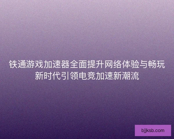 铁通游戏加速器全面提升网络体验与畅玩新时代引领电竞加速新潮流