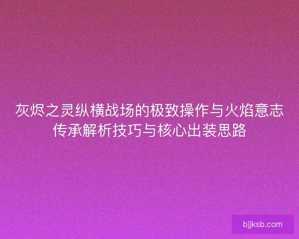 灰烬之灵纵横战场的极致操作与火焰意志传承解析技巧与核心出装思路